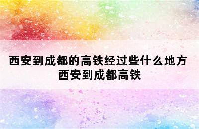 西安到成都的高铁经过些什么地方 西安到成都高铁